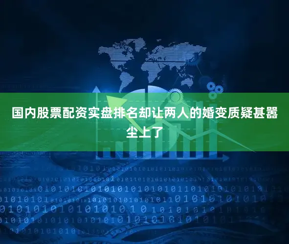 国内股票配资实盘排名却让两人的婚变质疑甚嚣尘上了