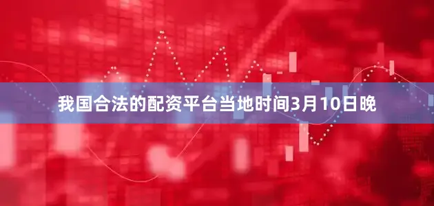 我国合法的配资平台　　当地时间3月10日晚
