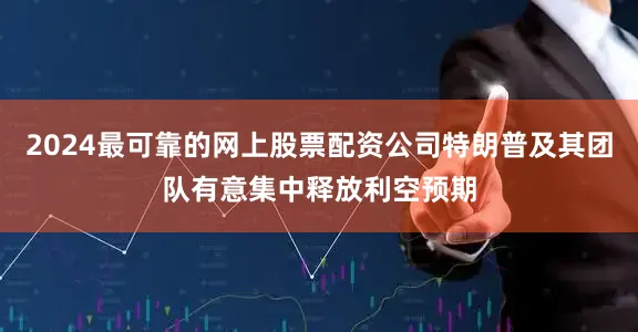 2024最可靠的网上股票配资公司特朗普及其团队有意集中释放利空预期