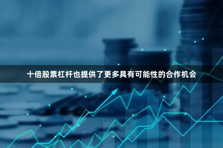 十倍股票杠杆也提供了更多具有可能性的合作机会