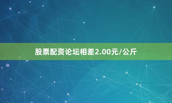 股票配资论坛相差2.00元/公斤