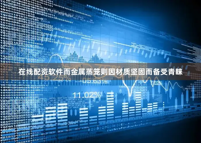 在线配资软件而金属蒸笼则因材质坚固而备受青睐
