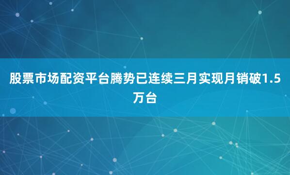股票市场配资平台腾势已连续三月实现月销破1.5万台