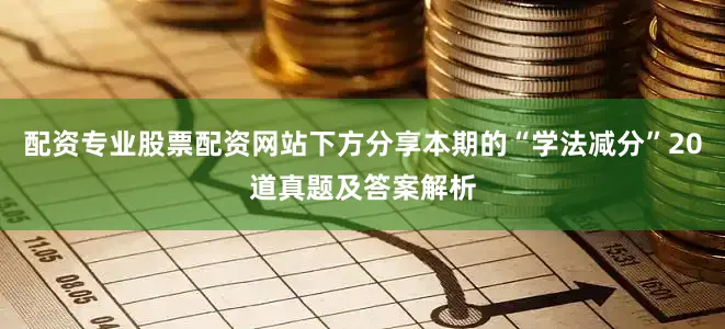 配资专业股票配资网站下方分享本期的“学法减分”20道真题及答案解析