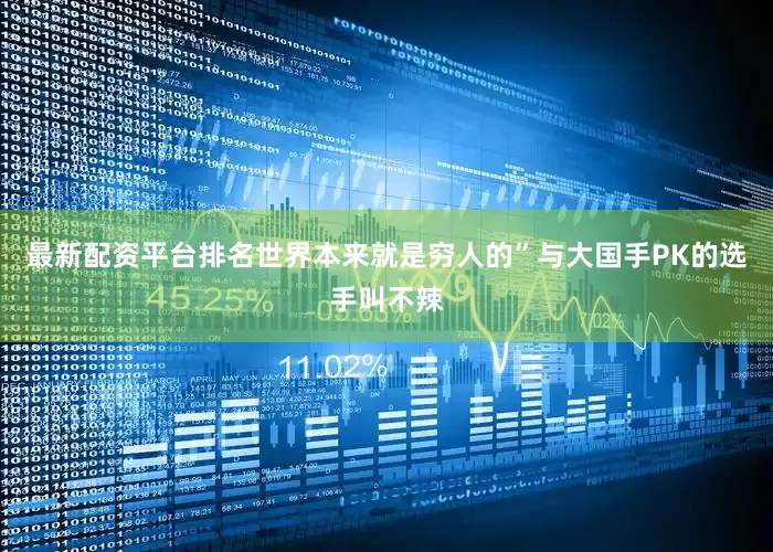 最新配资平台排名世界本来就是穷人的”与大国手PK的选手叫不辣