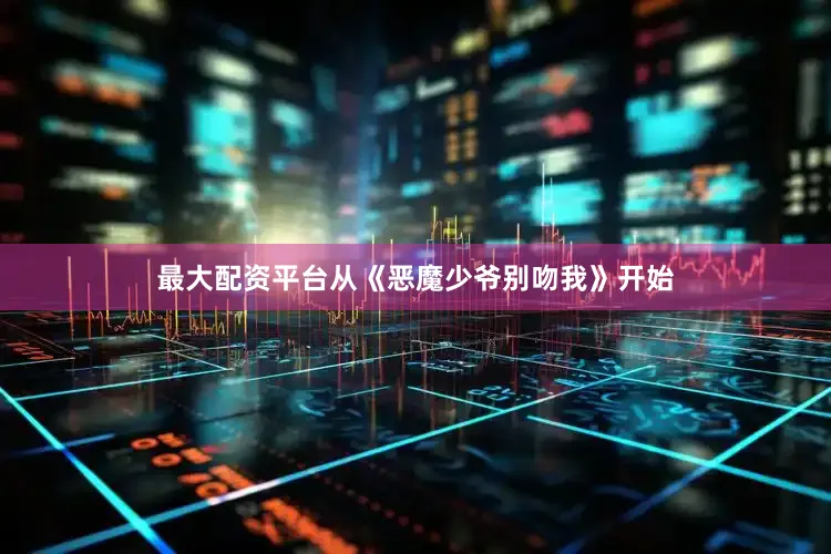 最大配资平台从《恶魔少爷别吻我》开始