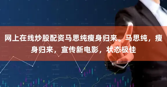 网上在线炒股配资马思纯瘦身归来。马思纯，瘦身归来，宣传新电影，状态极佳