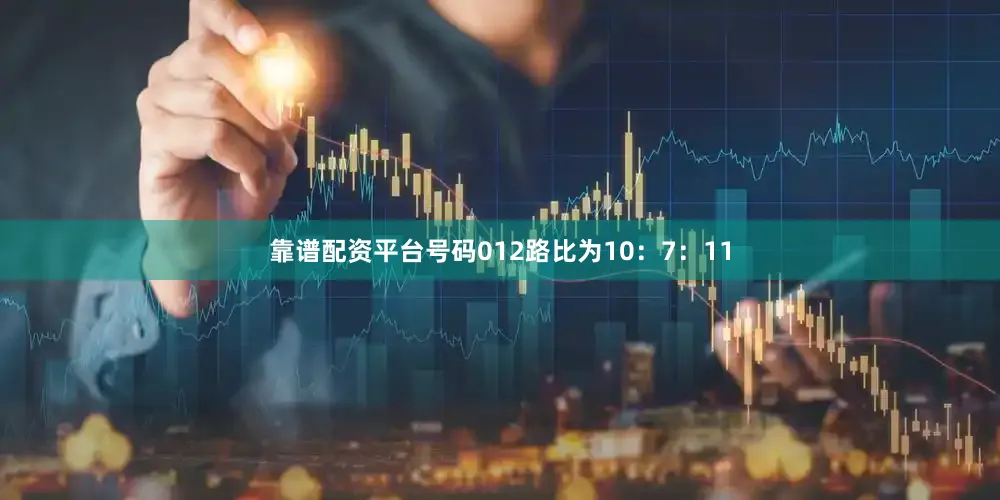 靠谱配资平台号码012路比为10：7：11