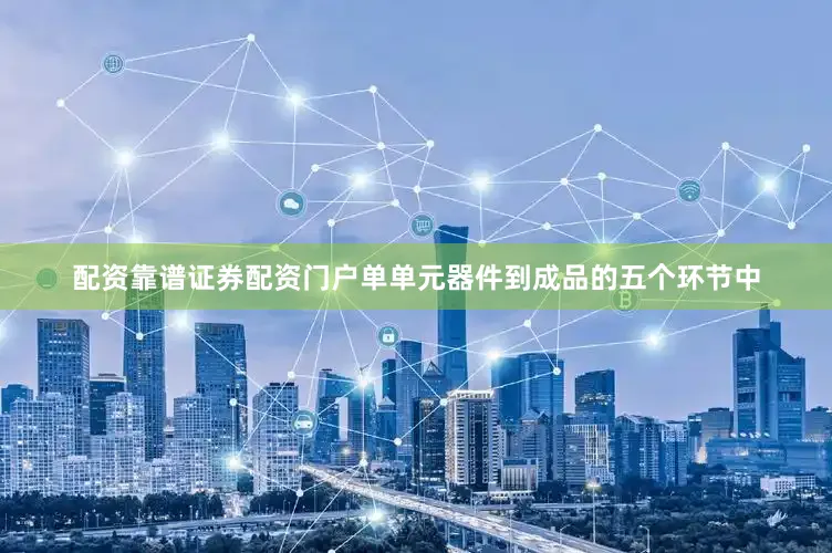 配资靠谱证券配资门户单单元器件到成品的五个环节中