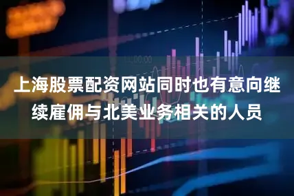 上海股票配资网站同时也有意向继续雇佣与北美业务相关的人员