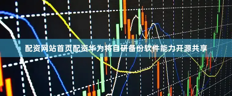 配资网站首页配资华为将自研备份软件能力开源共享