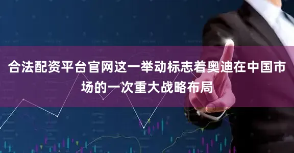 合法配资平台官网这一举动标志着奥迪在中国市场的一次重大战略布局