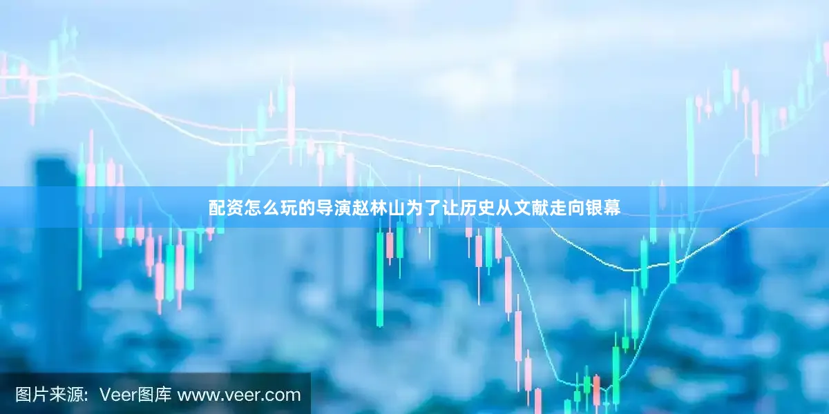 配资怎么玩的导演赵林山为了让历史从文献走向银幕