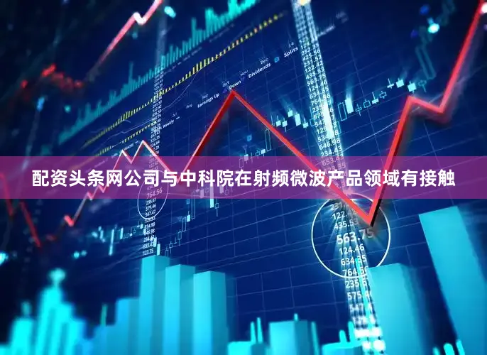 配资头条网公司与中科院在射频微波产品领域有接触