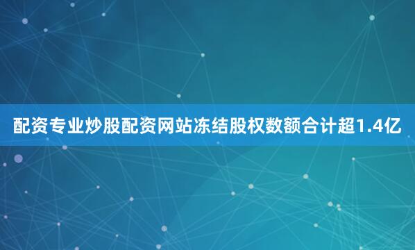 配资专业炒股配资网站冻结股权数额合计超1.4亿
