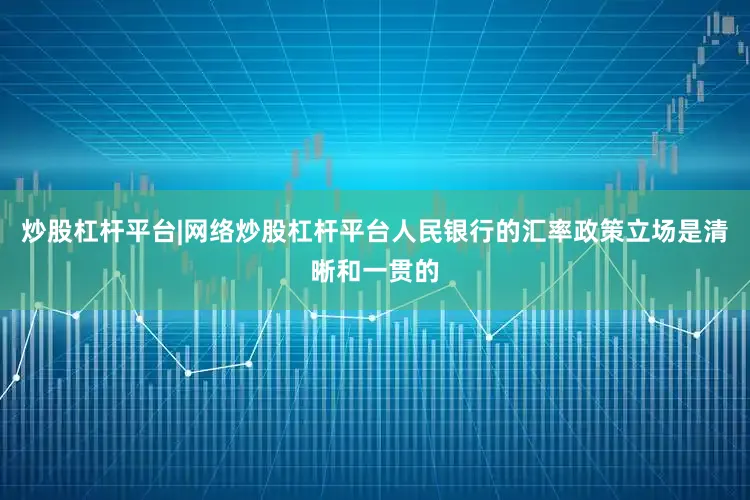 炒股杠杆平台|网络炒股杠杆平台人民银行的汇率政策立场是清晰和一贯的