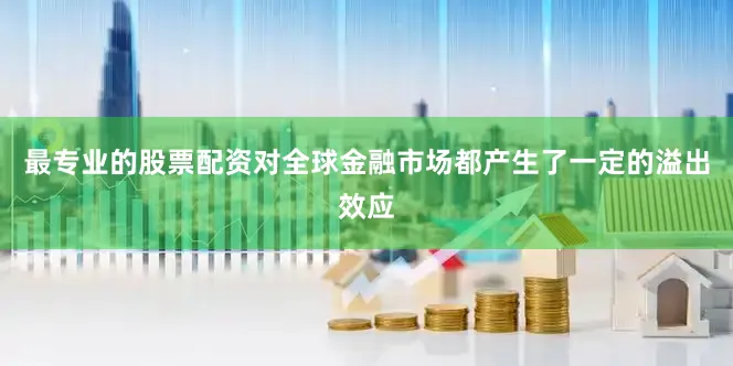 最专业的股票配资对全球金融市场都产生了一定的溢出效应