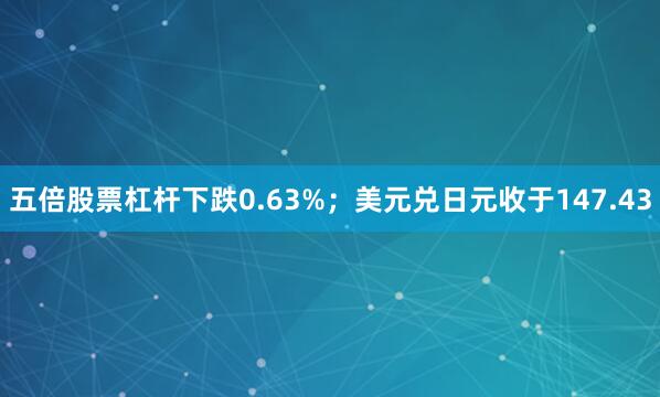 五倍股票杠杆下跌0.63%；美元兑日元收于147.43
