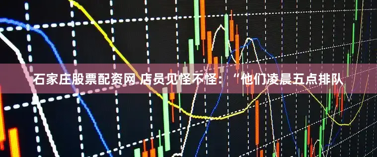 石家庄股票配资网 店员见怪不怪：“他们凌晨五点排队