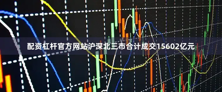 配资杠杆官方网站沪深北三市合计成交15602亿元