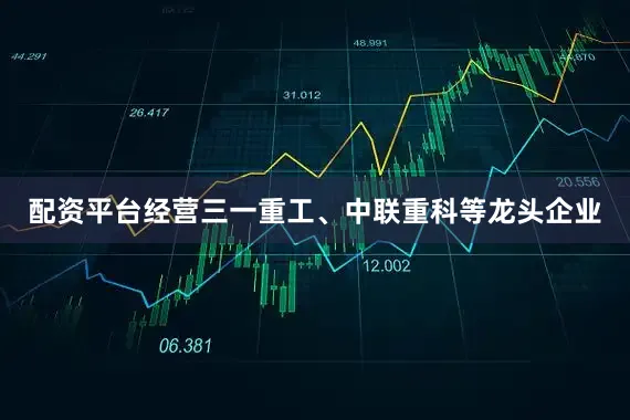配资平台经营三一重工、中联重科等龙头企业