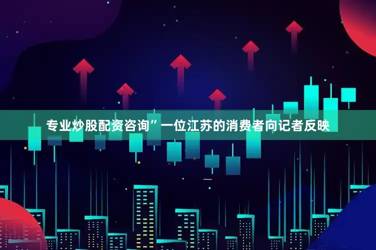 专业炒股配资咨询”一位江苏的消费者向记者反映