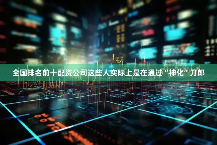 全国排名前十配资公司这些人实际上是在通过“神化”刀郎