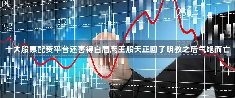 十大股票配资平台还害得白眉鹰王殷天正回了明教之后气绝而亡
