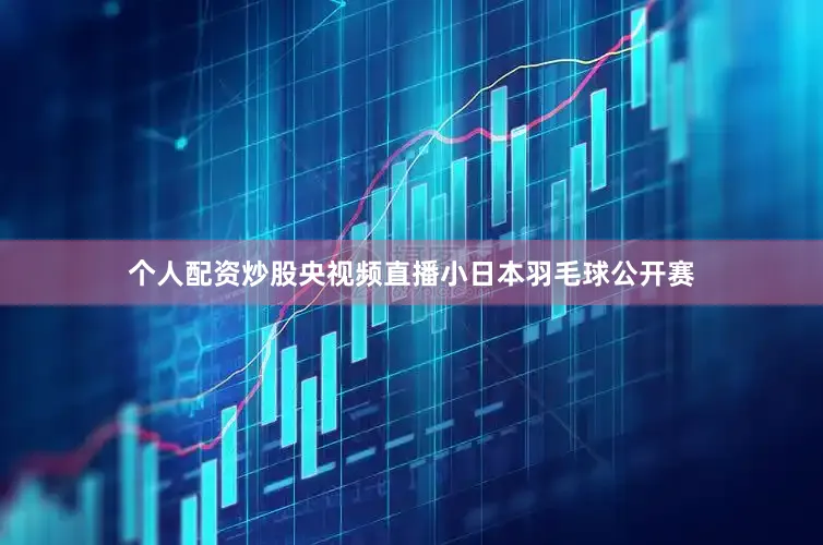 个人配资炒股央视频直播小日本羽毛球公开赛