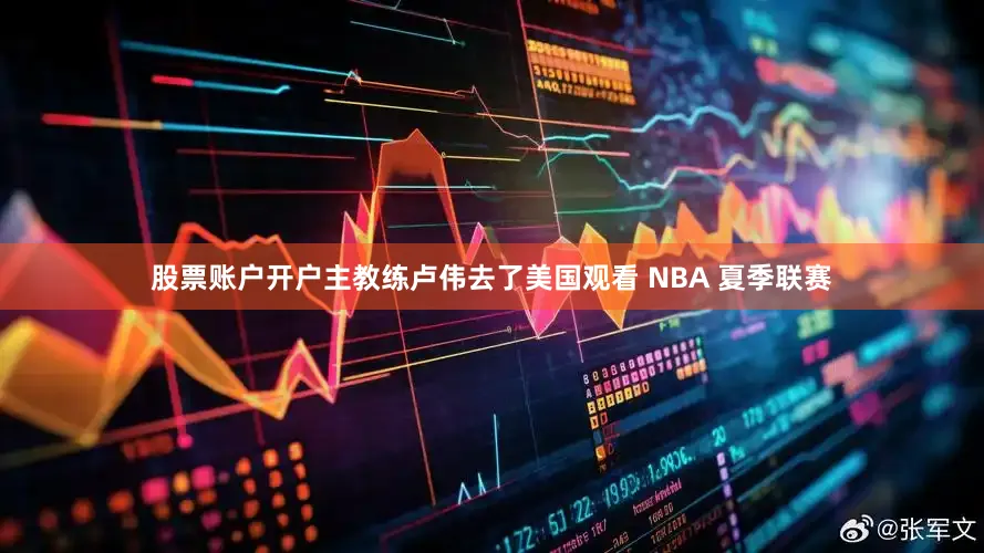 股票账户开户主教练卢伟去了美国观看 NBA 夏季联赛