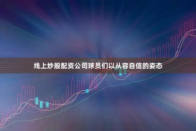 线上炒股配资公司球员们以从容自信的姿态