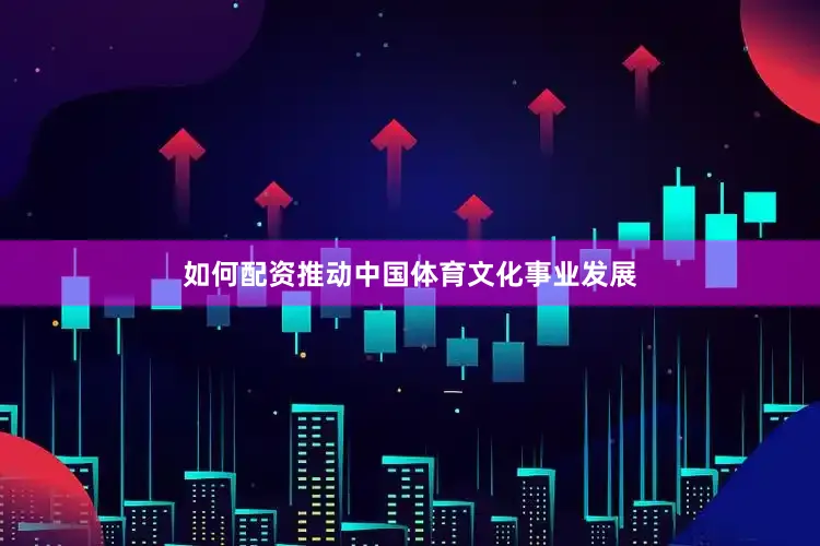 如何配资推动中国体育文化事业发展