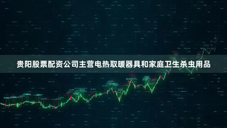 贵阳股票配资公司主营电热取暖器具和家庭卫生杀虫用品