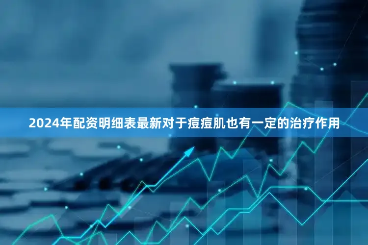 2024年配资明细表最新对于痘痘肌也有一定的治疗作用
