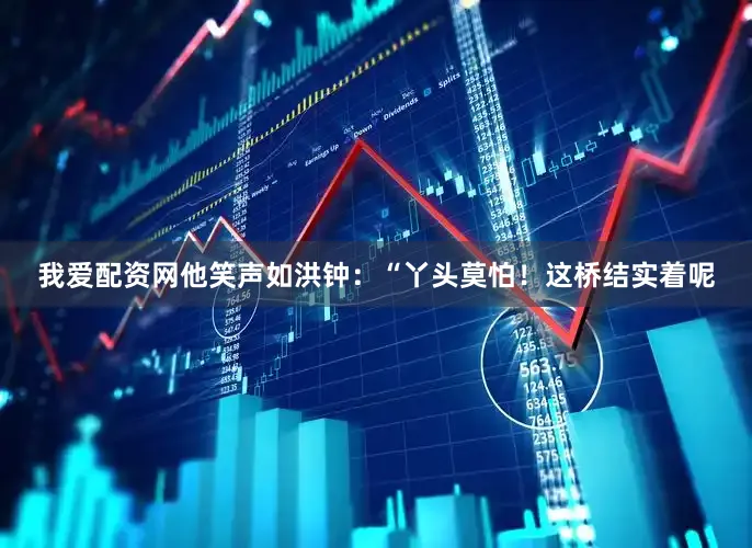 我爱配资网他笑声如洪钟：“丫头莫怕！这桥结实着呢