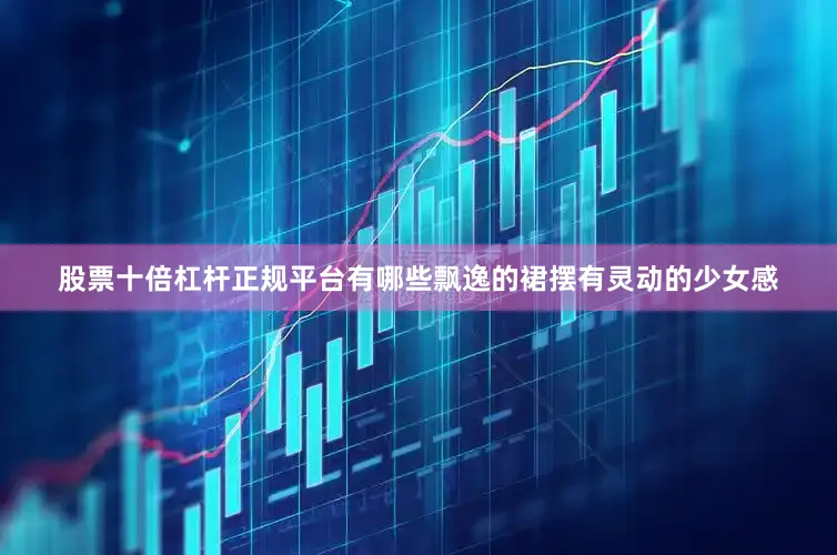 股票十倍杠杆正规平台有哪些飘逸的裙摆有灵动的少女感