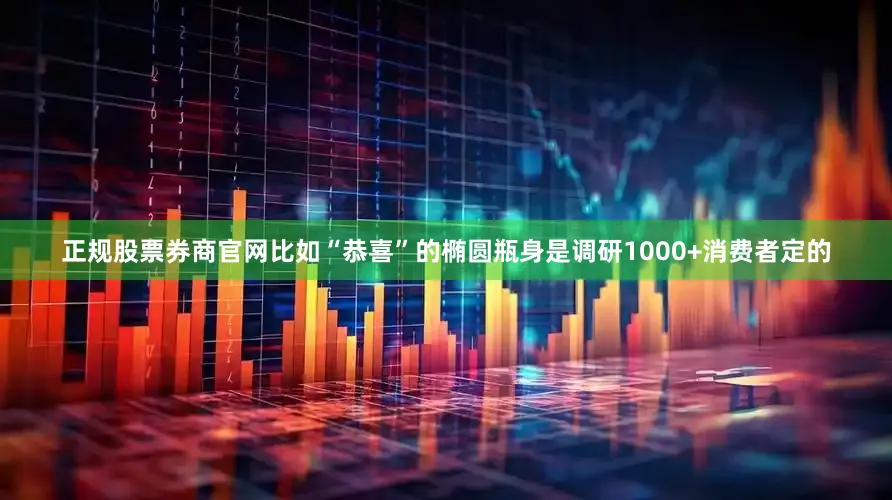 正规股票券商官网比如“恭喜”的椭圆瓶身是调研1000+消费者定的