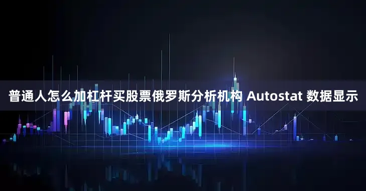 普通人怎么加杠杆买股票俄罗斯分析机构 Autostat 数据显示