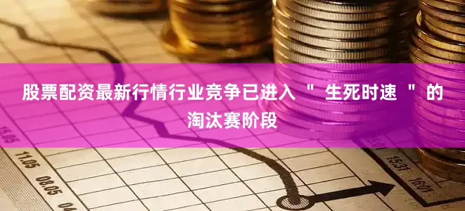 股票配资最新行情行业竞争已进入 ＂ 生死时速 ＂ 的淘汰赛阶段