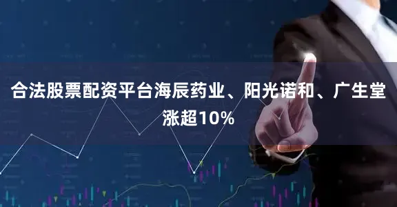 合法股票配资平台海辰药业、阳光诺和、广生堂涨超10%