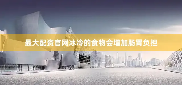 最大配资官网冰冷的食物会增加肠胃负担