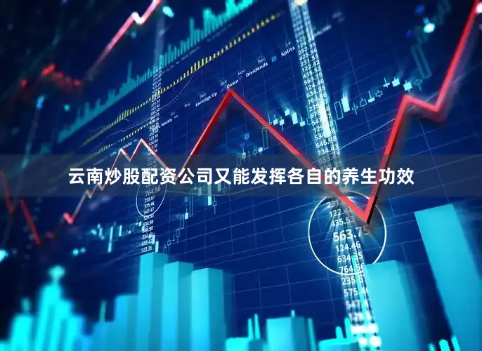 云南炒股配资公司又能发挥各自的养生功效