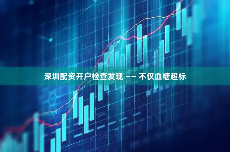 深圳配资开户检查发现 —— 不仅血糖超标