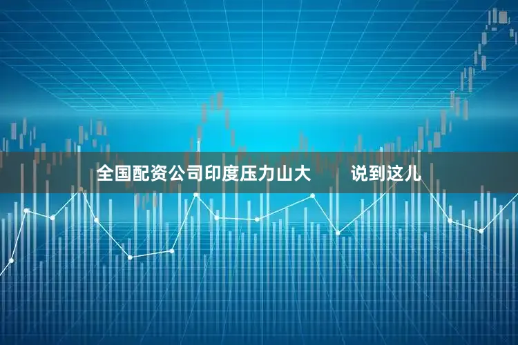 全国配资公司印度压力山大        说到这儿