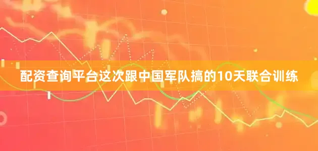 配资查询平台这次跟中国军队搞的10天联合训练