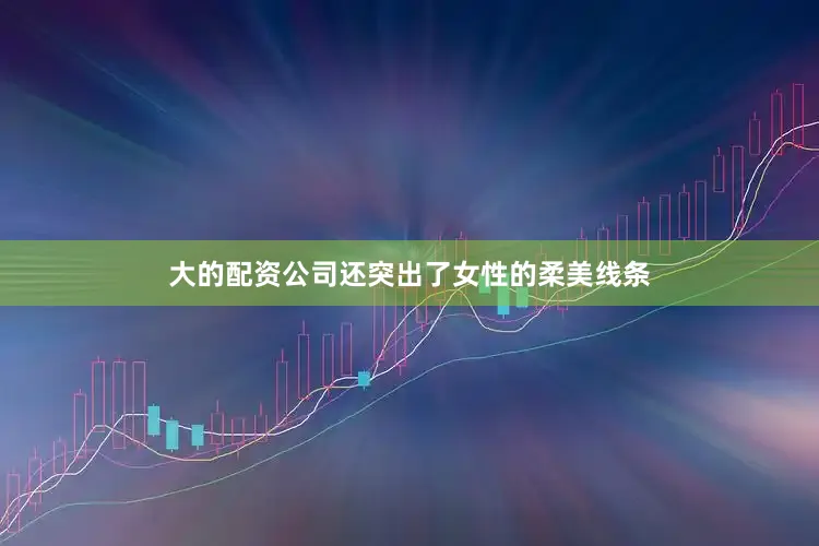 大的配资公司还突出了女性的柔美线条