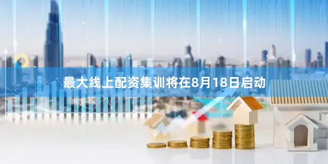 最大线上配资集训将在8月18日启动
