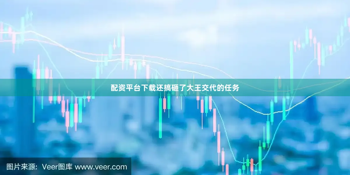 配资平台下载还搞砸了大王交代的任务