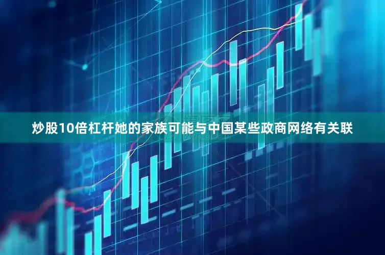 炒股10倍杠杆她的家族可能与中国某些政商网络有关联
