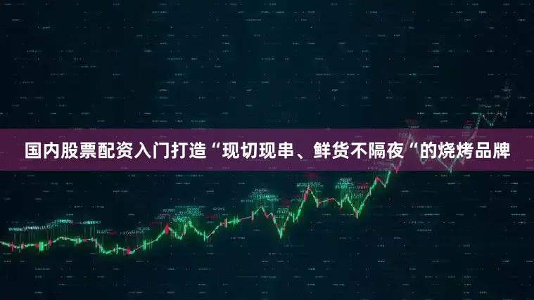 国内股票配资入门打造“现切现串、鲜货不隔夜“的烧烤品牌